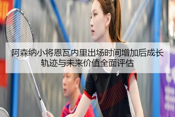 阿森纳小将恩瓦内里出场时间增加后成长轨迹与未来价值全面评估