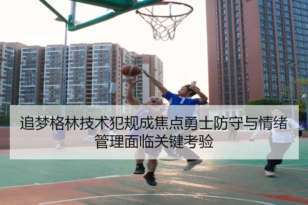追梦格林技术犯规成焦点勇士防守与情绪管理面临关键考验