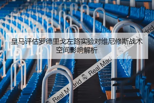 皇马评估罗德里戈左路实验对维尼修斯战术空间影响解析