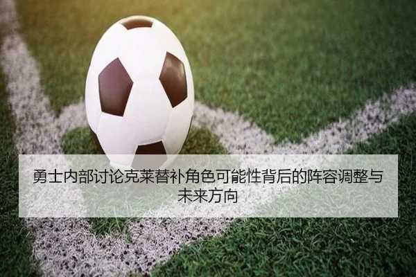 勇士内部讨论克莱替补角色可能性背后的阵容调整与未来方向