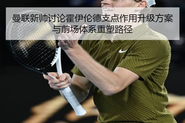 曼联新帅讨论霍伊伦德支点作用升级方案与前场体系重塑路径