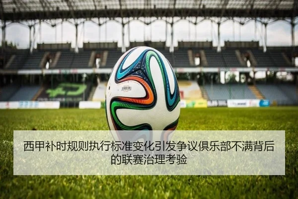 西甲补时规则执行标准变化引发争议俱乐部不满背后的联赛治理考验